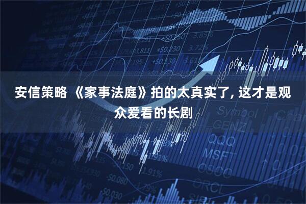 安信策略 《家事法庭》拍的太真实了, 这才是观众爱看的长剧