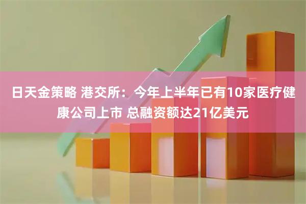 日天金策略 港交所：今年上半年已有10家医疗健康公司上市 总融资额达21亿美元