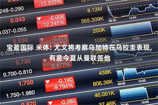 宝盈国际 米体: 尤文将考察乌加特在乌拉圭表现, 有意今夏从曼联签他