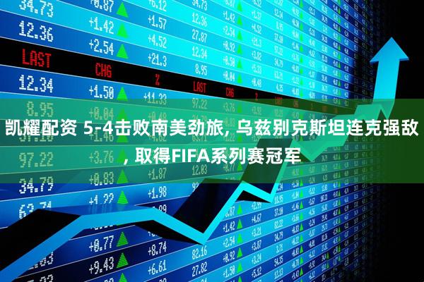 凯耀配资 5-4击败南美劲旅, 乌兹别克斯坦连克强敌, 取得FIFA系列赛冠军