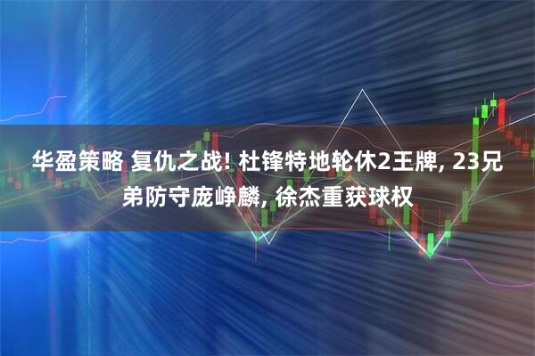 华盈策略 复仇之战! 杜锋特地轮休2王牌, 23兄弟防守庞峥麟, 徐杰重获球权