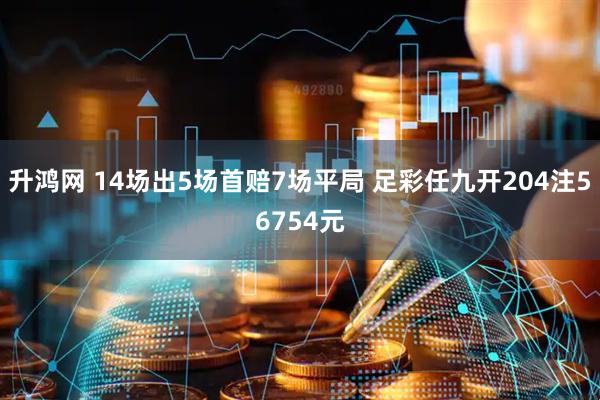 升鸿网 14场出5场首赔7场平局 足彩任九开204注56754元