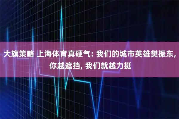 大旗策略 上海体育真硬气: 我们的城市英雄樊振东, 你越遮挡, 我们就越力挺