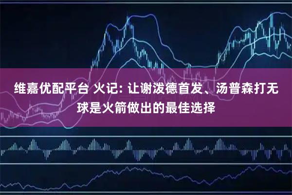 维嘉优配平台 火记: 让谢泼德首发、汤普森打无球是火箭做出的最佳选择