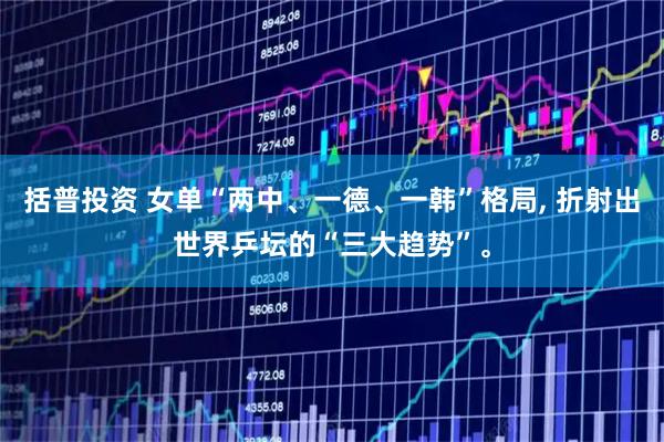 括普投资 女单“两中、一德、一韩”格局, 折射出世界乒坛的“三大趋势”。