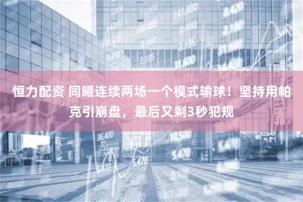 恒力配资 同曦连续两场一个模式输球！坚持用帕克引崩盘，最后又剩3秒犯规