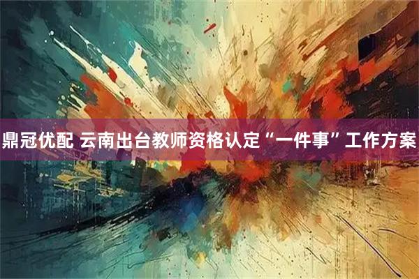鼎冠优配 云南出台教师资格认定“一件事”工作方案