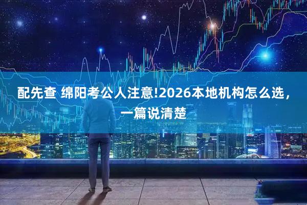 配先查 绵阳考公人注意!2026本地机构怎么选，一篇说清楚