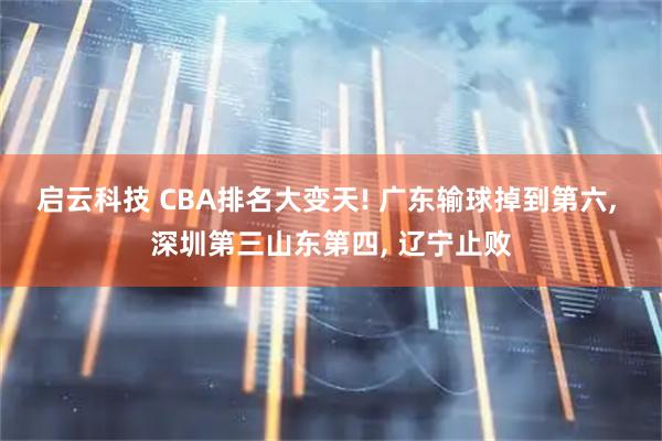 启云科技 CBA排名大变天! 广东输球掉到第六, 深圳第三山东第四, 辽宁止败