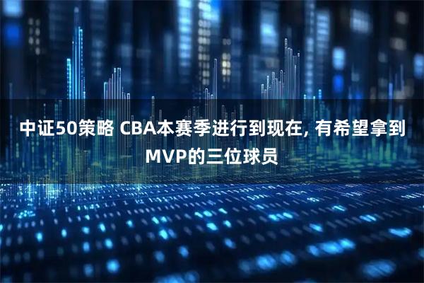 中证50策略 CBA本赛季进行到现在, 有希望拿到MVP的三位球员