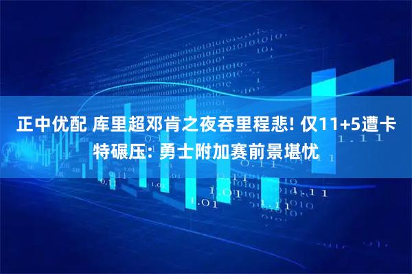 正中优配 库里超邓肯之夜吞里程悲! 仅11+5遭卡特碾压: 勇士附加赛前景堪忧