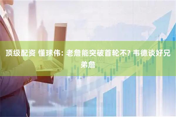 顶级配资 懂球伟: 老詹能突破首轮不? 韦德谈好兄弟詹