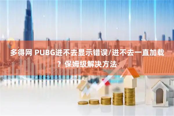 多得网 PUBG进不去显示错误/进不去一直加载？保姆级解决方法